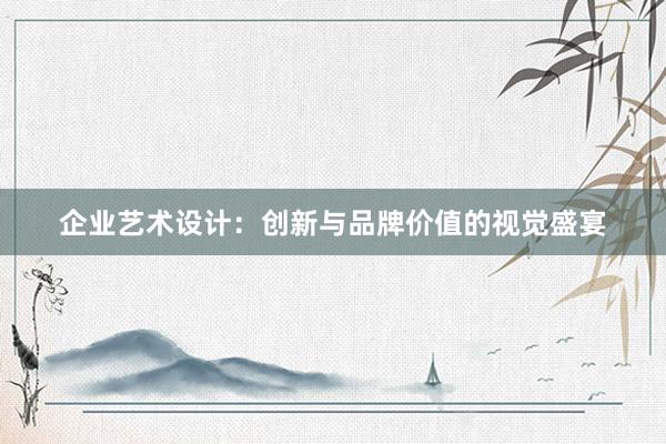 企业艺术设计：创新与品牌价值的视觉盛宴