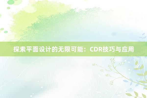 探索平面设计的无限可能：CDR技巧与应用