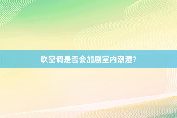 吹空调是否会加剧室内潮湿？