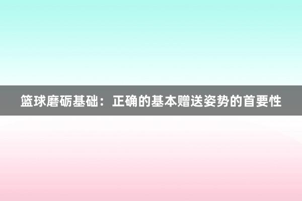 篮球磨砺基础：正确的基本赠送姿势的首要性