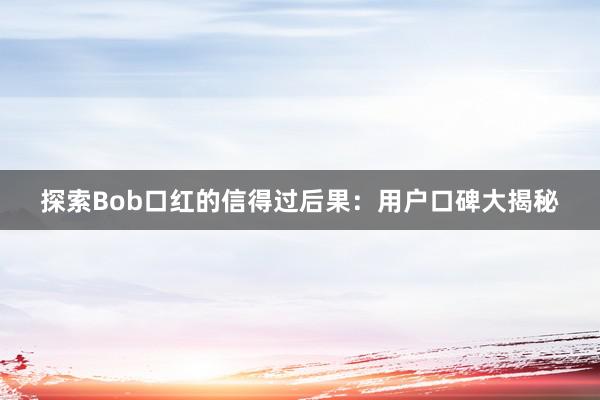 探索Bob口红的信得过后果：用户口碑大揭秘