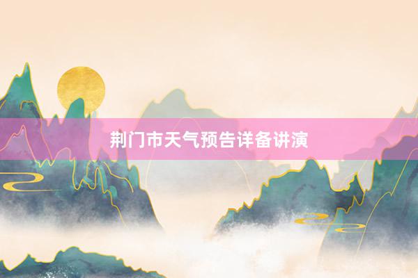 荆门市天气预告详备讲演